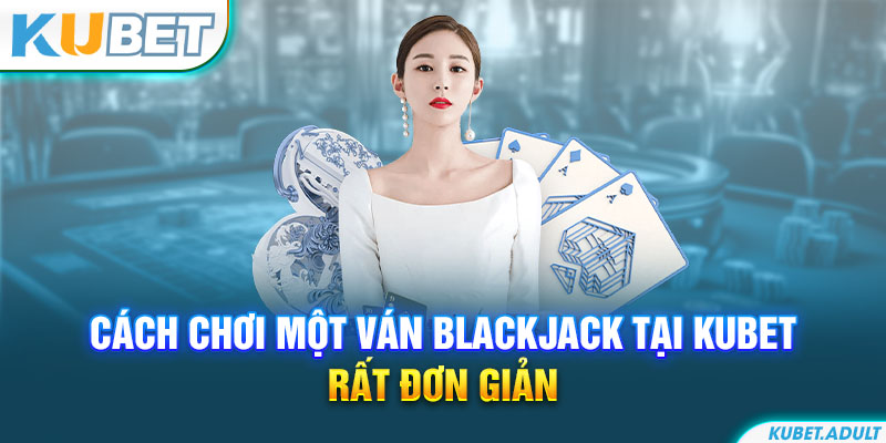 Cách chơi một ván Blackjack tại kubet rất đơn giản