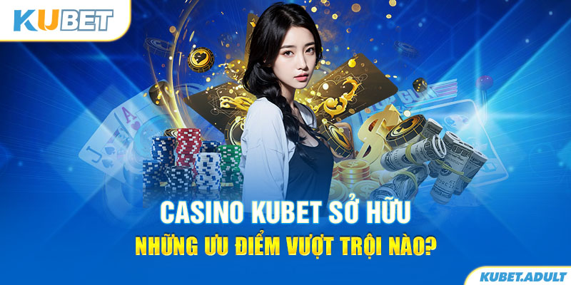 Casino kubet sở hữu những ưu điểm vượt trội nào?