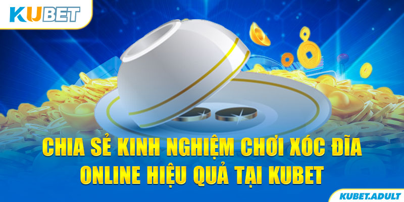 Chia sẻ kinh nghiệm chơi xóc đĩa online hiệu quả tại kubet