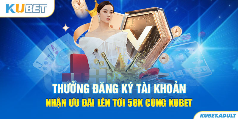 Thưởng đăng ký tài khoản nhận ưu đãi lên tới 58K cùng kubet