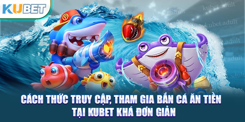 Cách thức truy cập, tham gia bắn cá ăn tiền tại kubet khá đơn giản