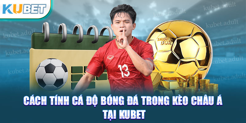 Cách tính cá độ bóng đá trong kèo châu Á tại kubet